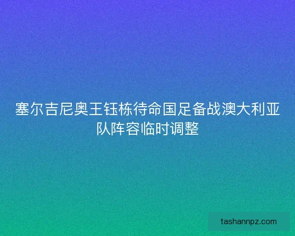 塞尔吉尼奥王钰栋待命国足备战澳大利亚队阵容临时调整