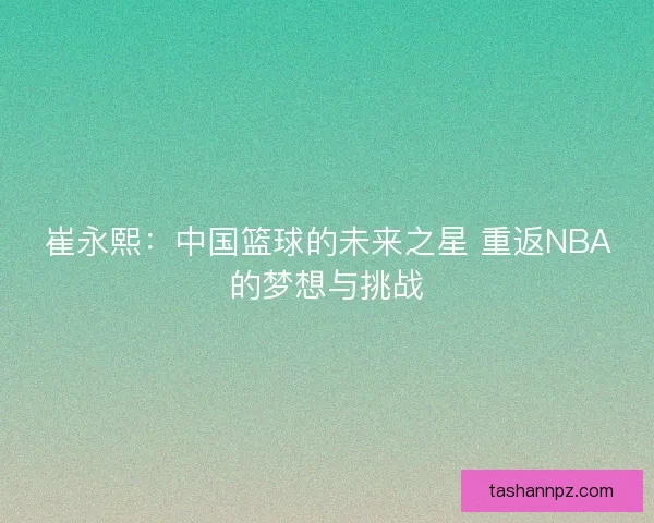 崔永熙：中国篮球的未来之星 重返NBA的梦想与挑战
