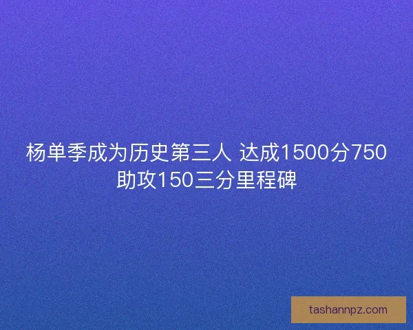 杨单季成为历史第三人 达成1500分750助攻150三分里程碑