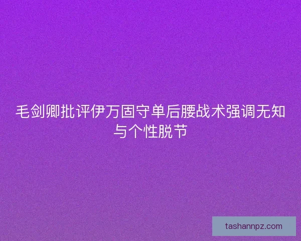 毛剑卿批评伊万固守单后腰战术强调无知与个性脱节