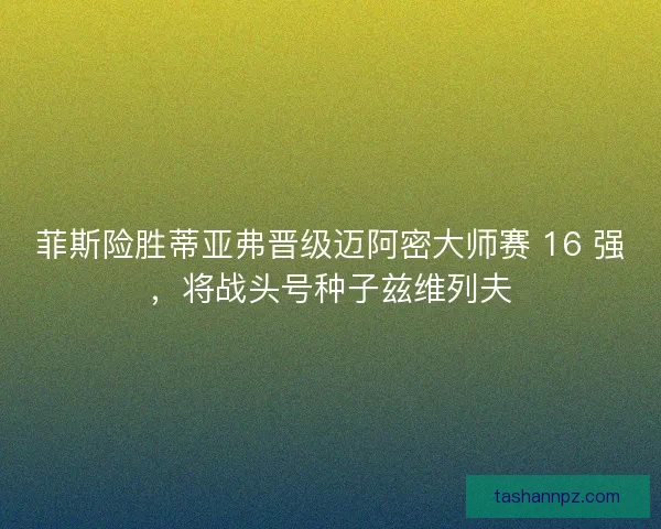 菲斯险胜蒂亚弗晋级迈阿密大师赛 16 强，将战头号种子兹维列夫