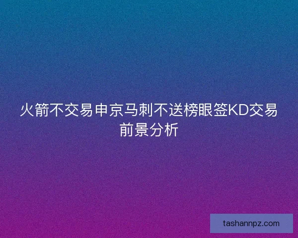 火箭不交易申京马刺不送榜眼签KD交易前景分析