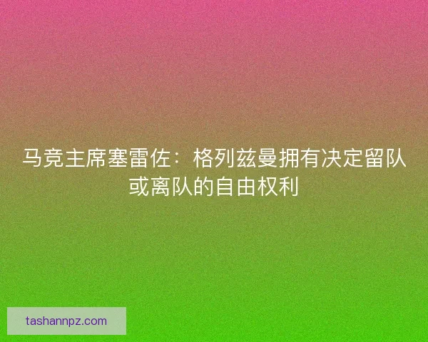 马竞主席塞雷佐：格列兹曼拥有决定留队或离队的自由权利