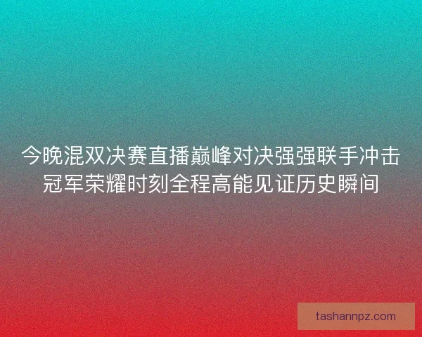 今晚混双决赛直播巅峰对决强强联手冲击冠军荣耀时刻全程高能见证历史瞬间