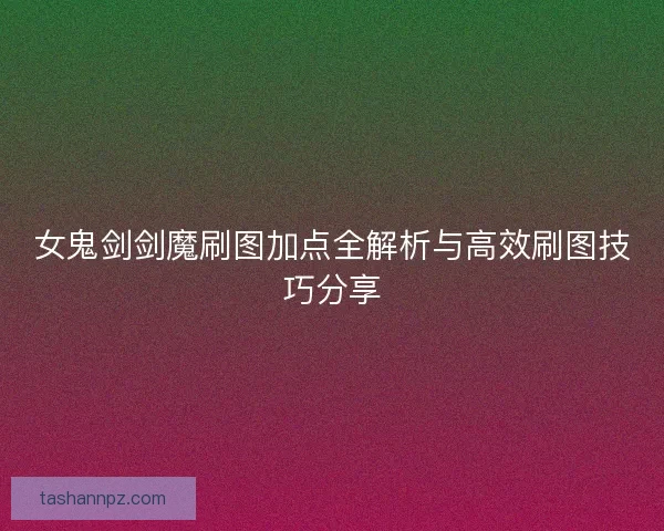 女鬼剑剑魔刷图加点全解析与高效刷图技巧分享