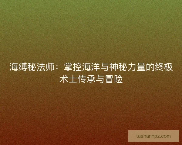 海缚秘法师：掌控海洋与神秘力量的终极术士传承与冒险