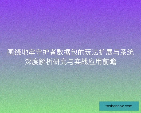 围绕地牢守护者数据包的玩法扩展与系统深度解析研究与实战应用前瞻