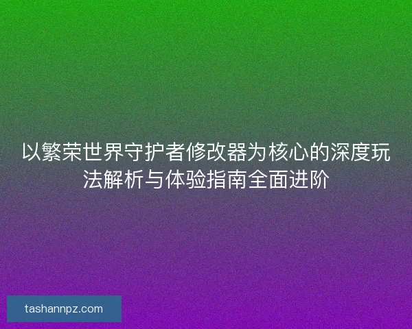 以繁荣世界守护者修改器为核心的深度玩法解析与体验指南全面进阶