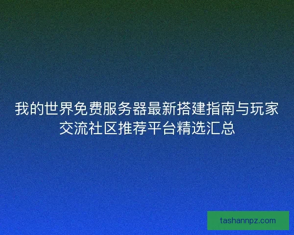 我的世界免费服务器最新搭建指南与玩家交流社区推荐平台精选汇总