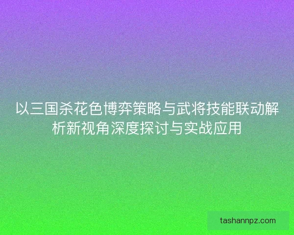 以三国杀花色博弈策略与武将技能联动解析新视角深度探讨与实战应用