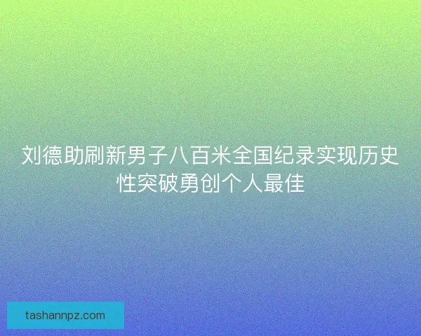 刘德助刷新男子八百米全国纪录实现历史性突破勇创个人最佳