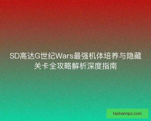 SD高达G世纪Wars最强机体培养与隐藏关卡全攻略解析深度指南