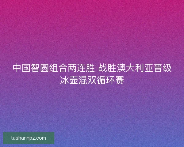 中国智圆组合两连胜 战胜澳大利亚晋级冰壶混双循环赛