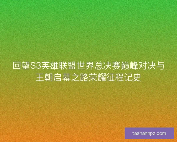 回望S3英雄联盟世界总决赛巅峰对决与王朝启幕之路荣耀征程记史