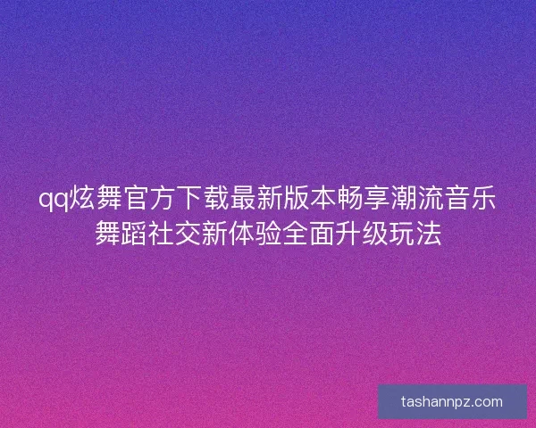 qq炫舞官方下载最新版本畅享潮流音乐舞蹈社交新体验全面升级玩法