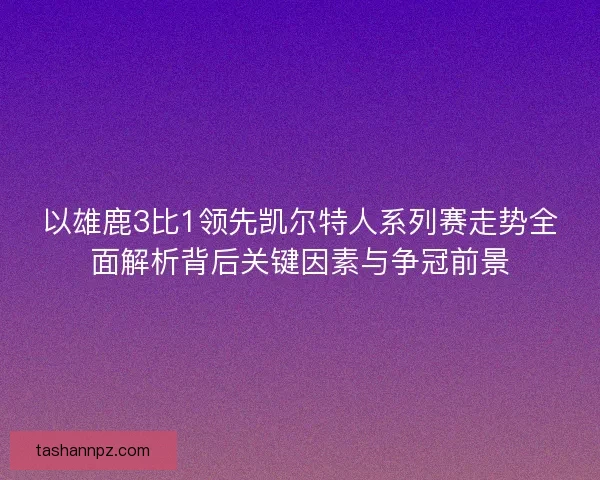 以雄鹿3比1领先凯尔特人系列赛走势全面解析背后关键因素与争冠前景
