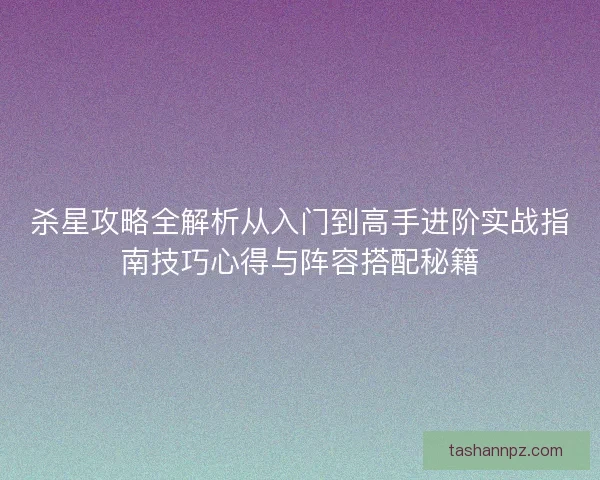 杀星攻略全解析从入门到高手进阶实战指南技巧心得与阵容搭配秘籍