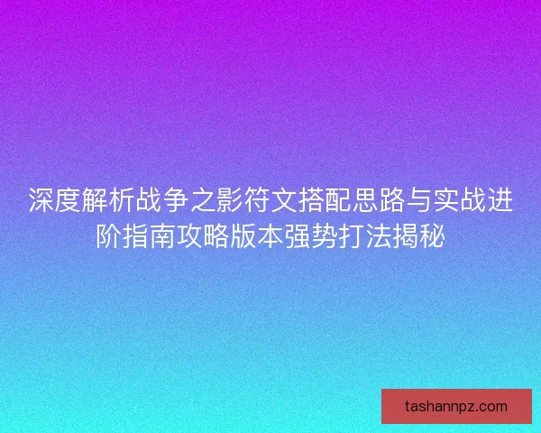 深度解析战争之影符文搭配思路与实战进阶指南攻略版本强势打法揭秘