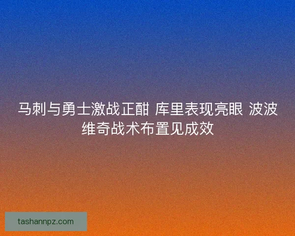 马刺与勇士激战正酣 库里表现亮眼 波波维奇战术布置见成效