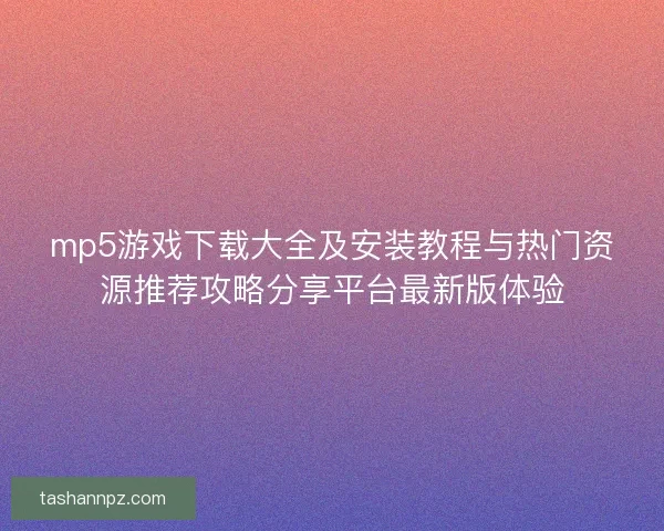 mp5游戏下载大全及安装教程与热门资源推荐攻略分享平台最新版体验