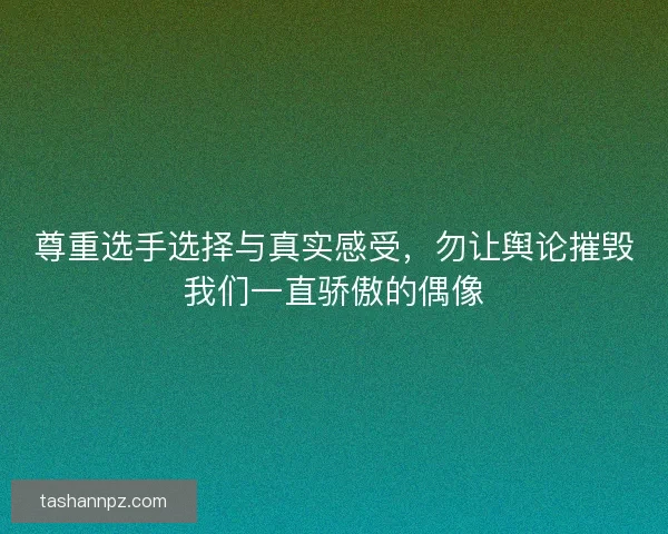 尊重选手选择与真实感受，勿让舆论摧毁我们一直骄傲的偶像
