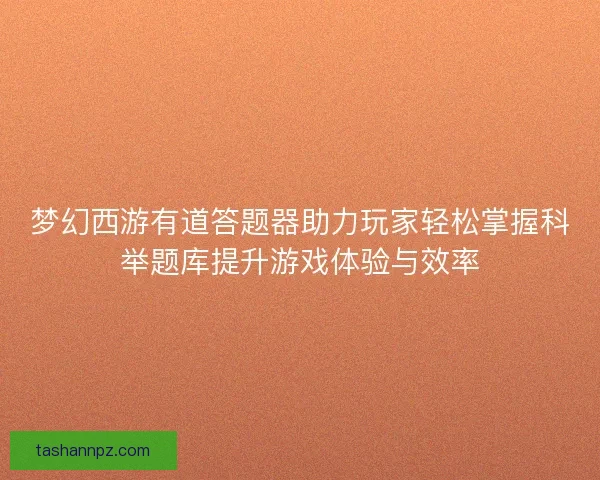 梦幻西游有道答题器助力玩家轻松掌握科举题库提升游戏体验与效率