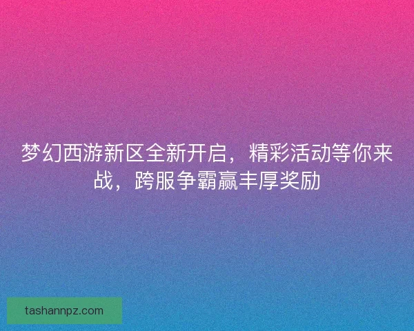 梦幻西游新区全新开启，精彩活动等你来战，跨服争霸赢丰厚奖励
