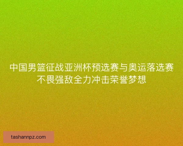 中国男篮征战亚洲杯预选赛与奥运落选赛不畏强敌全力冲击荣誉梦想