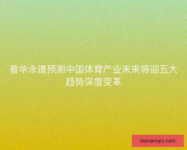 普华永道预测中国体育产业未来将迎五大趋势深度变革