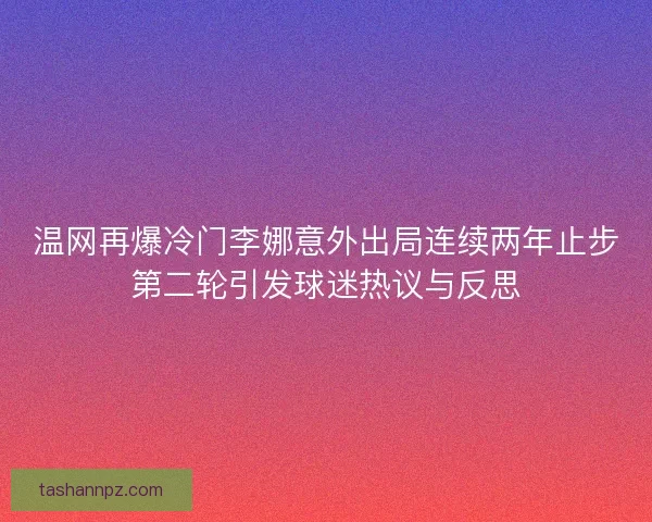 温网再爆冷门李娜意外出局连续两年止步第二轮引发球迷热议与反思