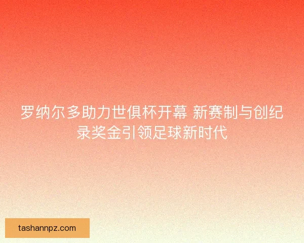 罗纳尔多助力世俱杯开幕 新赛制与创纪录奖金引领足球新时代