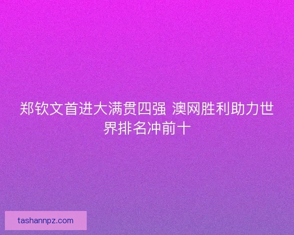 郑钦文首进大满贯四强 澳网胜利助力世界排名冲前十