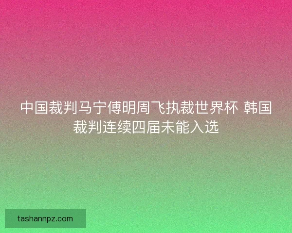 中国裁判马宁傅明周飞执裁世界杯 韩国裁判连续四届未能入选