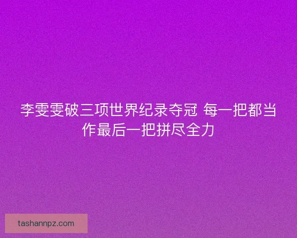 李雯雯破三项世界纪录夺冠 每一把都当作最后一把拼尽全力
