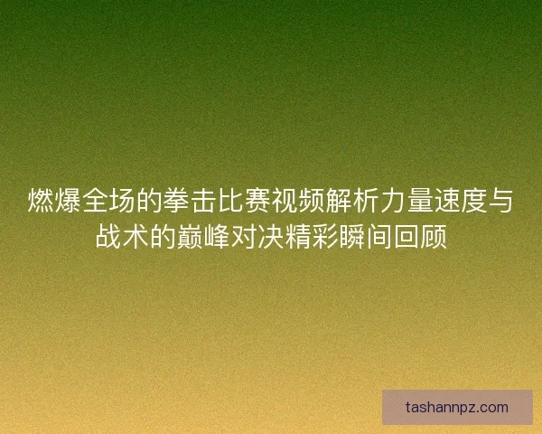 燃爆全场的拳击比赛视频解析力量速度与战术的巅峰对决精彩瞬间回顾