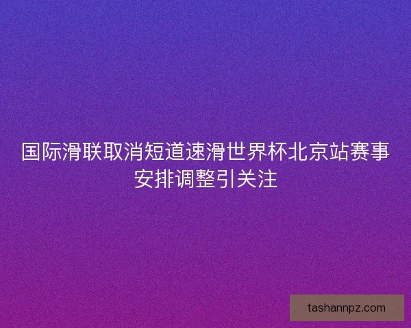 国际滑联取消短道速滑世界杯北京站赛事安排调整引关注