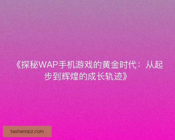 《探秘WAP手机游戏的黄金时代：从起步到辉煌的成长轨迹》