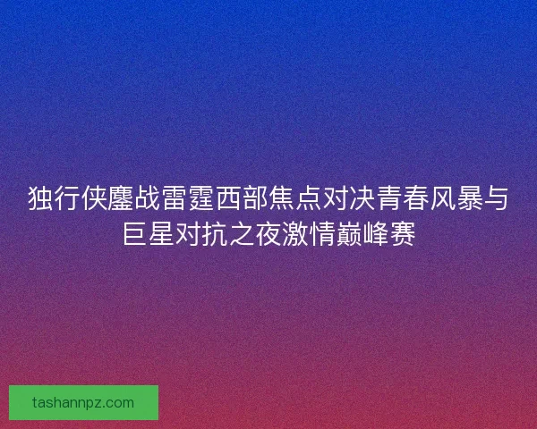 独行侠鏖战雷霆西部焦点对决青春风暴与巨星对抗之夜激情巅峰赛