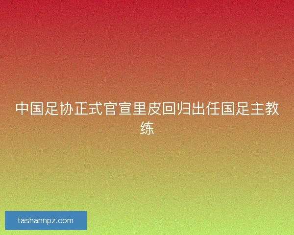 中国足协正式官宣里皮回归出任国足主教练
