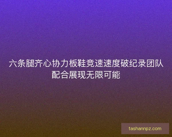 六条腿齐心协力板鞋竞速速度破纪录团队配合展现无限可能