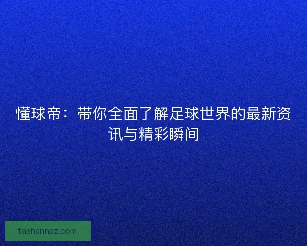 懂球帝：带你全面了解足球世界的最新资讯与精彩瞬间