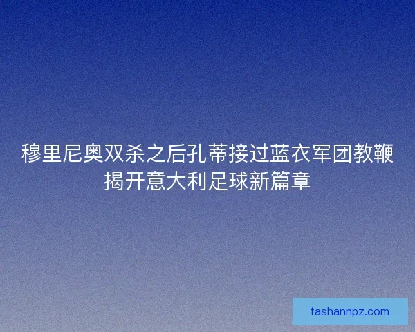 穆里尼奥双杀之后孔蒂接过蓝衣军团教鞭揭开意大利足球新篇章 穆里尼奥双杀之后孔蒂接过蓝衣军团教鞭揭开意大利足球新篇章