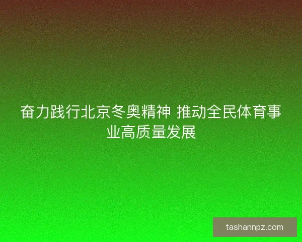 奋力践行北京冬奥精神 推动全民体育事业高质量发展