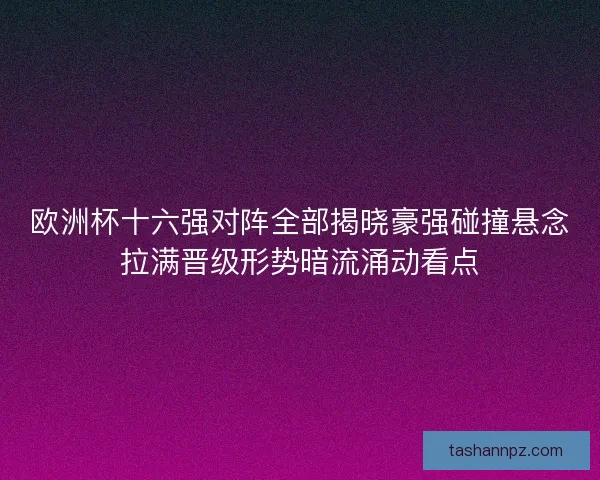 欧洲杯十六强对阵全部揭晓豪强碰撞悬念拉满晋级形势暗流涌动看点